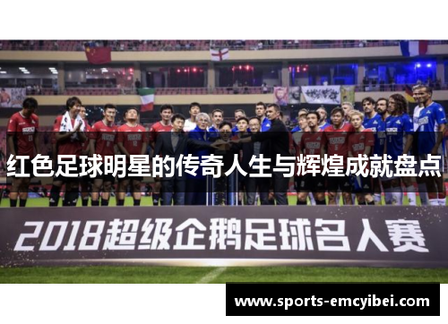 红色足球明星的传奇人生与辉煌成就盘点 红色足球明星的传奇人生与辉煌成就盘点
