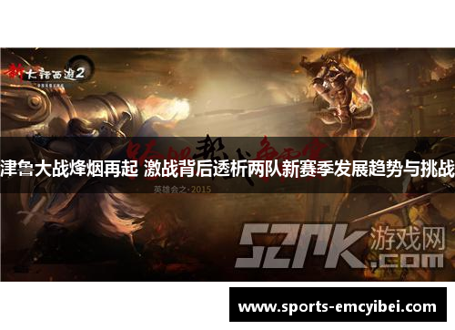 津鲁大战烽烟再起 激战背后透析两队新赛季发展趋势与挑战 津鲁大战烽烟再起 激战背后透析两队新赛季发展趋势与挑战