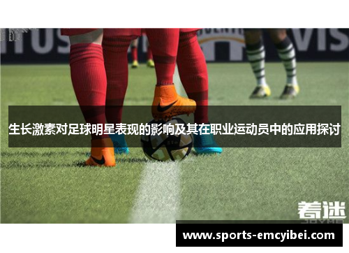 生长激素对足球明星表现的影响及其在职业运动员中的应用探讨 生长激素对足球明星表现的影响及其在职业运动员中的应用探讨