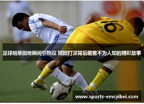 足球明星倒地瞬间引热议 短短打滚背后藏着不为人知的精彩故事 足球明星倒地瞬间引热议 短短打滚背后藏着不为人知的精彩故事