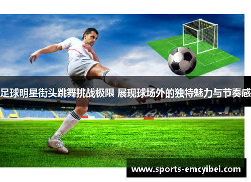 足球明星街头跳舞挑战极限 展现球场外的独特魅力与节奏感 足球明星街头跳舞挑战极限 展现球场外的独特魅力与节奏感