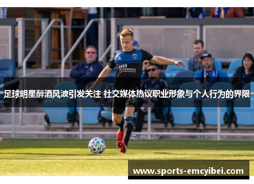 足球明星醉酒风波引发关注 社交媒体热议职业形象与个人行为的界限 足球明星醉酒风波引发关注 社交媒体热议职业形象与个人行为的界限