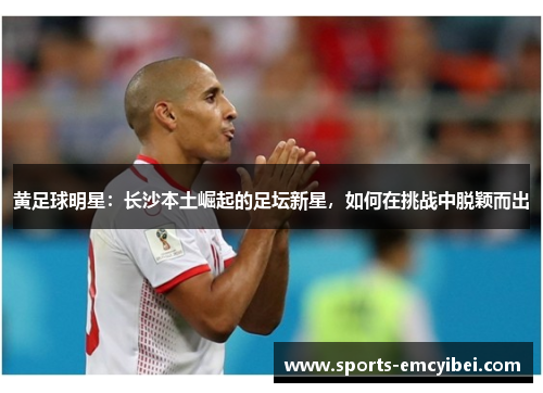 黄足球明星:长沙本土崛起的足坛新星,如何在挑战中脱颖而出 黄足球明星:长沙本土崛起的足坛新星,如何在挑战中脱颖而出