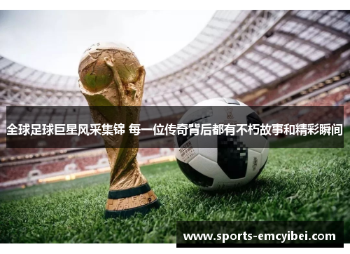 全球足球巨星风采集锦 每一位传奇背后都有不朽故事和精彩瞬间 全球足球巨星风采集锦 每一位传奇背后都有不朽故事和精彩瞬间