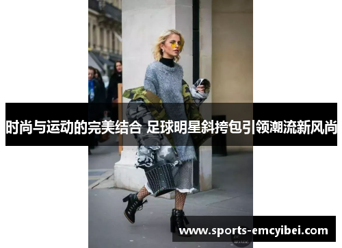 时尚与运动的完美结合 足球明星斜挎包引领潮流新风尚 时尚与运动的完美结合 足球明星斜挎包引领潮流新风尚