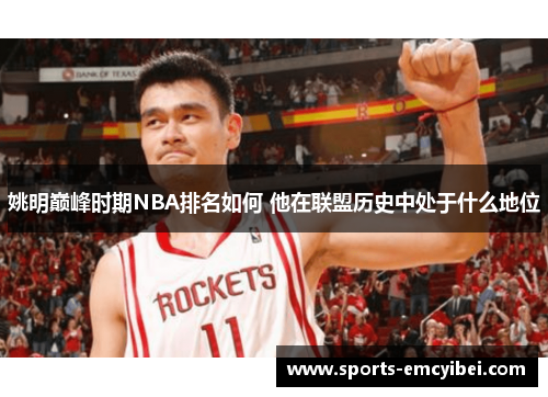 姚明巅峰时期NBA排名如何 他在联盟历史中处于什么地位 姚明巅峰时期NBA排名如何 他在联盟历史中处于什么地位