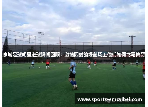 京城足球明星进球瞬间回顾:激情四射的绿茵场上他们如何书写传奇 京城足球明星进球瞬间回顾:激情四射的绿茵场上他们如何书写传奇