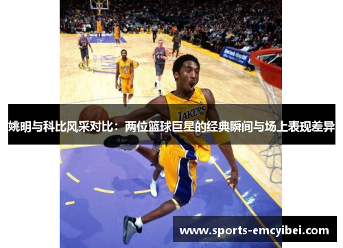 姚明与科比风采对比:两位篮球巨星的经典瞬间与场上表现差异 姚明与科比风采对比:两位篮球巨星的经典瞬间与场上表现差异
