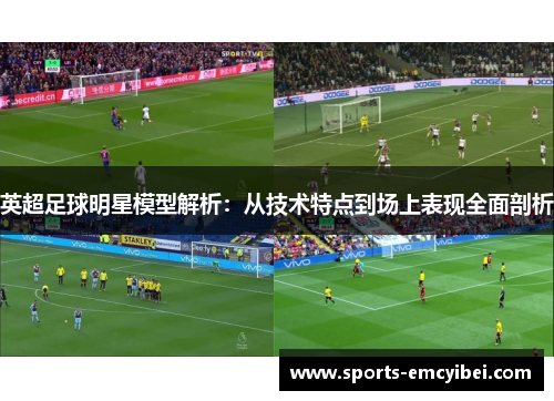 英超足球明星模型解析:从技术特点到场上表现全面剖析 英超足球明星模型解析:从技术特点到场上表现全面剖析