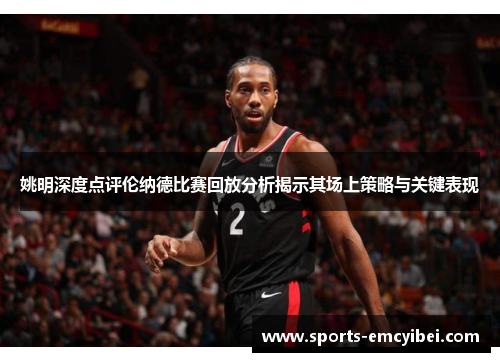 姚明深度点评伦纳德比赛回放分析揭示其场上策略与关键表现 姚明深度点评伦纳德比赛回放分析揭示其场上策略与关键表现