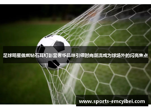 足球明星佩戴钻石耳钉彰显奢华品味引领时尚潮流成为球场外的闪亮焦点 足球明星佩戴钻石耳钉彰显奢华品味引领时尚潮流成为球场外的闪亮焦点