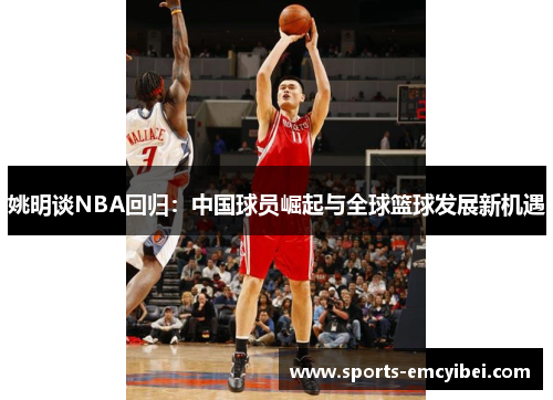 姚明谈NBA回归:中国球员崛起与全球篮球发展新机遇 姚明谈NBA回归:中国球员崛起与全球篮球发展新机遇
