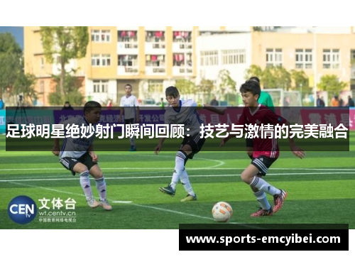 足球明星绝妙射门瞬间回顾:技艺与激情的完美融合 足球明星绝妙射门瞬间回顾:技艺与激情的完美融合