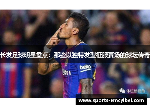 长发足球明星盘点:那些以独特发型征服赛场的球坛传奇 长发足球明星盘点:那些以独特发型征服赛场的球坛传奇