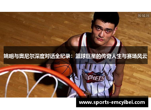 姚明与奥尼尔深度对话全纪录:篮球巨星的传奇人生与赛场风云 姚明与奥尼尔深度对话全纪录:篮球巨星的传奇人生与赛场风云