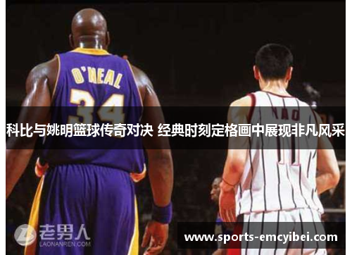 科比与姚明篮球传奇对决 经典时刻定格画中展现非凡风采 科比与姚明篮球传奇对决 经典时刻定格画中展现非凡风采