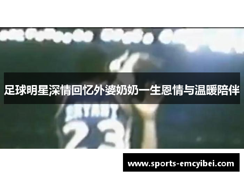 足球明星深情回忆外婆奶奶一生恩情与温暖陪伴 足球明星深情回忆外婆奶奶一生恩情与温暖陪伴