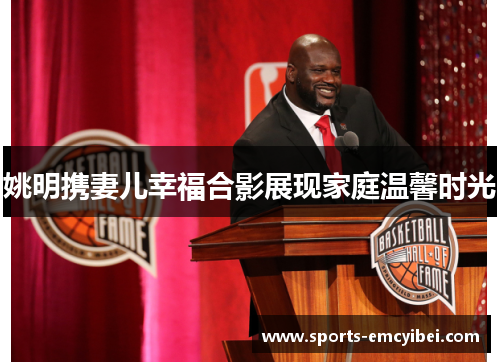 姚明携妻儿幸福合影展现家庭温馨时光 姚明携妻儿幸福合影展现家庭温馨时光