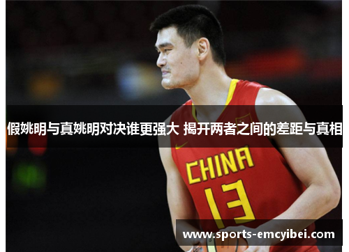 假姚明与真姚明对决谁更强大 揭开两者之间的差距与真相 假姚明与真姚明对决谁更强大 揭开两者之间的差距与真相
