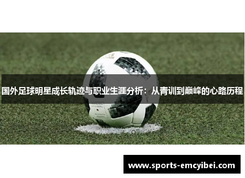 国外足球明星成长轨迹与职业生涯分析:从青训到巅峰的心路历程 国外足球明星成长轨迹与职业生涯分析:从青训到巅峰的心路历程