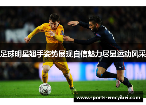 足球明星翘手姿势展现自信魅力尽显运动风采 足球明星翘手姿势展现自信魅力尽显运动风采