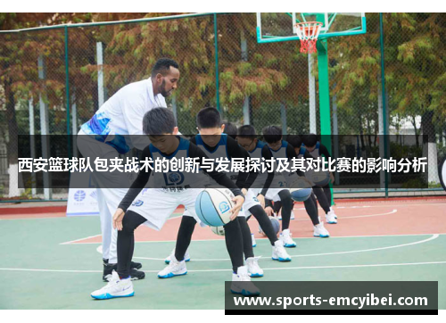 西安篮球队包夹战术的创新与发展探讨及其对比赛的影响分析
