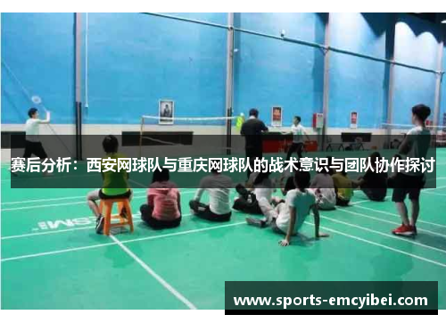 赛后分析：西安网球队与重庆网球队的战术意识与团队协作探讨