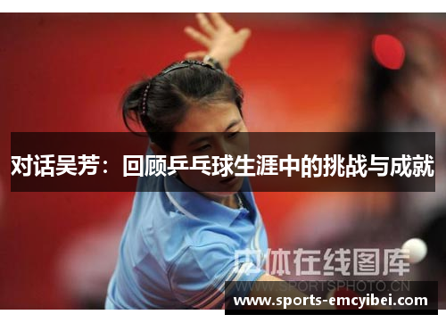 对话吴芳：回顾乒乓球生涯中的挑战与成就