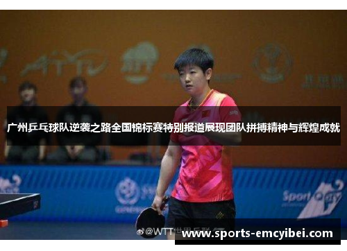 广州乒乓球队逆袭之路全国锦标赛特别报道展现团队拼搏精神与辉煌成就