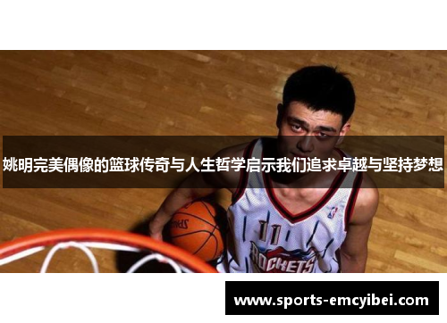 姚明完美偶像的篮球传奇与人生哲学启示我们追求卓越与坚持梦想