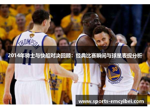 2014年骑士与快船对决回顾：经典比赛瞬间与球星表现分析