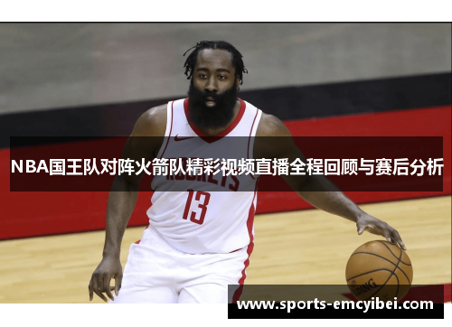 NBA国王队对阵火箭队精彩视频直播全程回顾与赛后分析