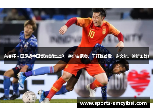 东亚杯 - 国足战中国香港首发出炉:塞尔吉尼奥、王钰栋首发,谢文能、徐新出战! 东亚杯 - 国足战中国香港首发出炉:塞尔吉尼奥、王钰栋首发,谢文能、徐新出战!