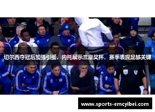 切尔西夺冠后加强引援,内托展示三座奖杯,赛季表现足够关键 切尔西夺冠后加强引援,内托展示三座奖杯,赛季表现足够关键