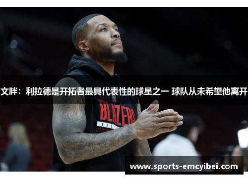 文胖:利拉德是开拓者最具代表性的球星之一 球队从未希望他离开 文胖:利拉德是开拓者最具代表性的球星之一 球队从未希望他离开