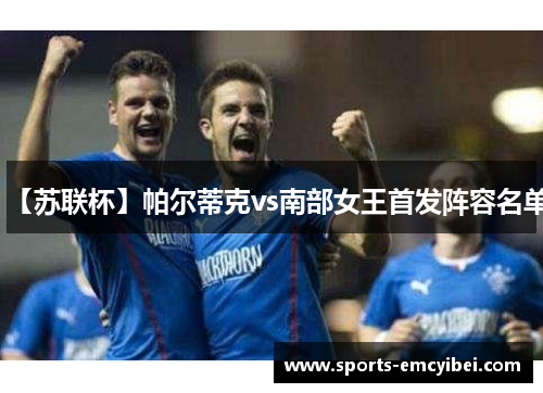 【苏联杯】帕尔蒂克vs南部女王首发阵容名单 【苏联杯】帕尔蒂克vs南部女王首发阵容名单