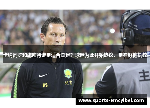 卡纳瓦罗和施密特谁更适合国足?球迷为此开始热议,更看好他执教 卡纳瓦罗和施密特谁更适合国足?球迷为此开始热议,更看好他执教
