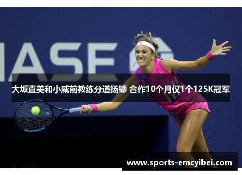 大坂直美和小威前教练分道扬镳 合作10个月仅1个125K冠军 大坂直美和小威前教练分道扬镳 合作10个月仅1个125K冠军