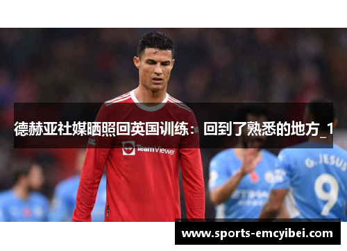 德赫亚社媒晒照回英国训练:回到了熟悉的地方_1 德赫亚社媒晒照回英国训练:回到了熟悉的地方_1