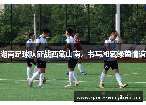 湖南足球队征战西藏山南,书写湘藏绿茵情谊 湖南足球队征战西藏山南,书写湘藏绿茵情谊