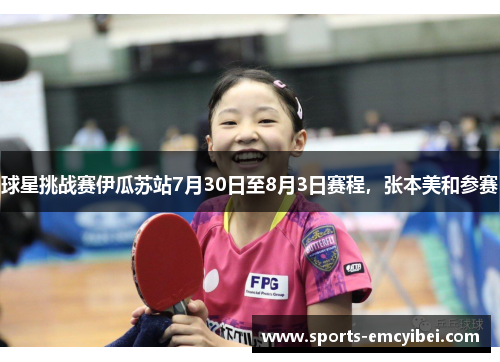 球星挑战赛伊瓜苏站7月30日至8月3日赛程,张本美和参赛 球星挑战赛伊瓜苏站7月30日至8月3日赛程,张本美和参赛