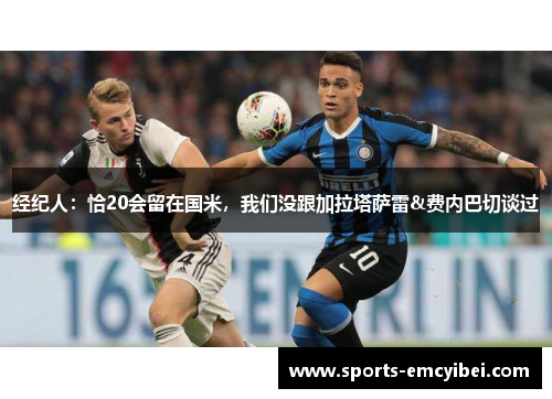 经纪人:恰20会留在国米,我们没跟加拉塔萨雷&费内巴切谈过 经纪人:恰20会留在国米,我们没跟加拉塔萨雷&费内巴切谈过