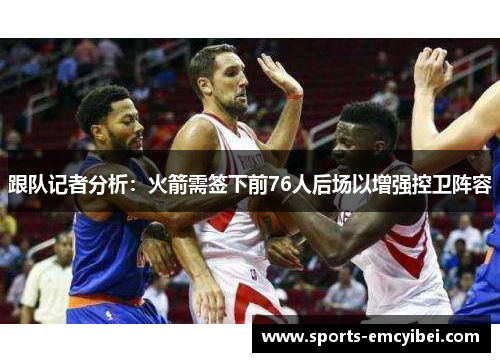 跟队记者分析:火箭需签下前76人后场以增强控卫阵容 跟队记者分析:火箭需签下前76人后场以增强控卫阵容