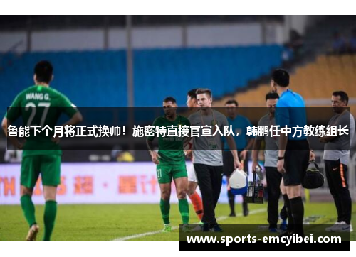 鲁能下个月将正式换帅!施密特直接官宣入队,韩鹏任中方教练组长 鲁能下个月将正式换帅!施密特直接官宣入队,韩鹏任中方教练组长