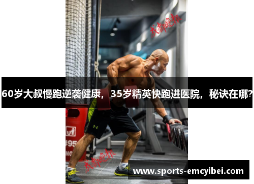 60岁大叔慢跑逆袭健康，35岁精英快跑进医院，秘诀在哪？