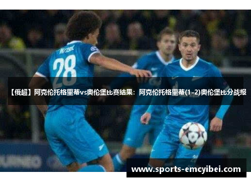 【俄超】阿克伦托格里蒂vs奥伦堡比赛结果:阿克伦托格里蒂(1-2)奥伦堡比分战报 【俄超】阿克伦托格里蒂vs奥伦堡比赛结果:阿克伦托格里蒂(1-2)奥伦堡比分战报