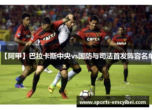 【阿甲】巴拉卡斯中央vs国防与司法首发阵容名单 【阿甲】巴拉卡斯中央vs国防与司法首发阵容名单